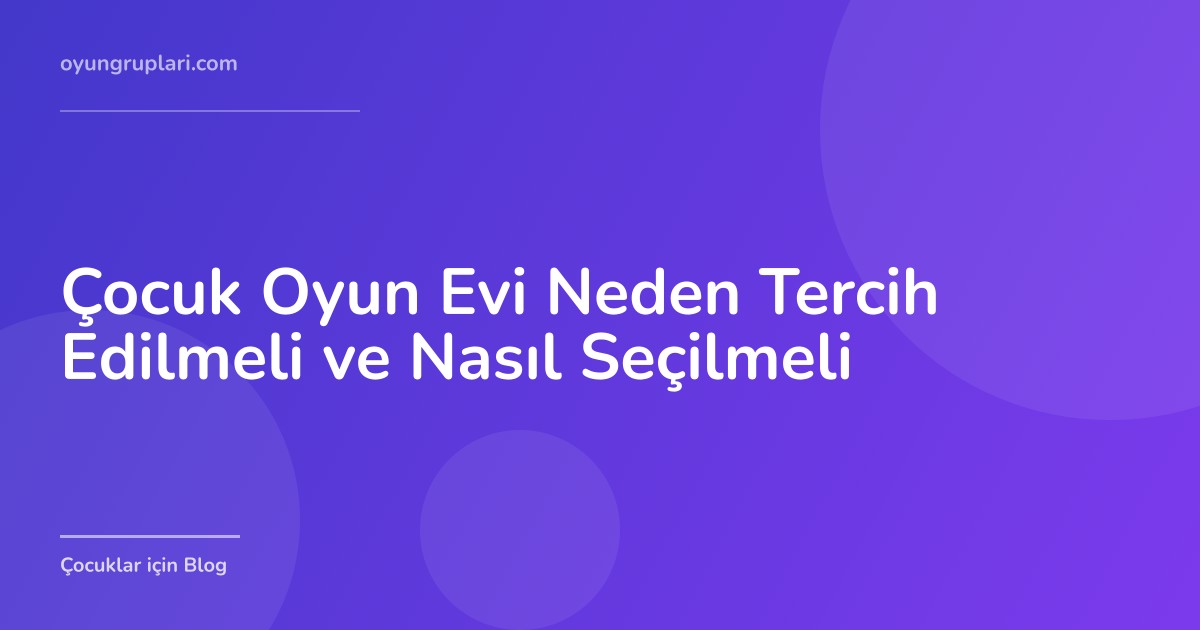 Çocuk Oyun Evi Neden Tercih Edilmeli ve Nasıl Seçilmeli
