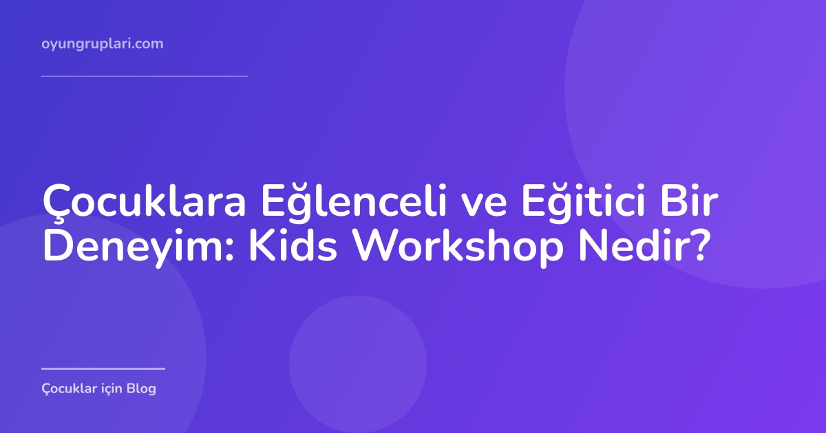 Çocuklara Eğlenceli ve Eğitici Bir Deneyim: Kids Workshop Nedir?
