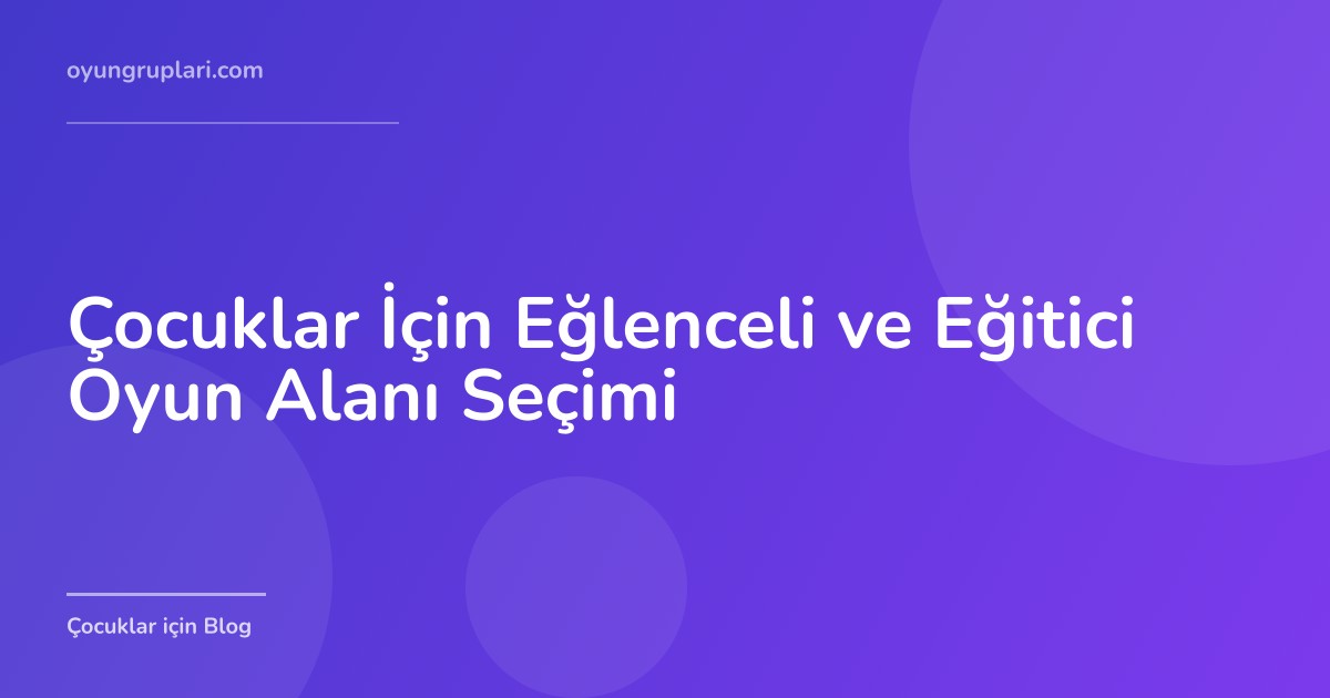 Çocuklar İçin Eğlenceli ve Eğitici Oyun Alanı Seçimi