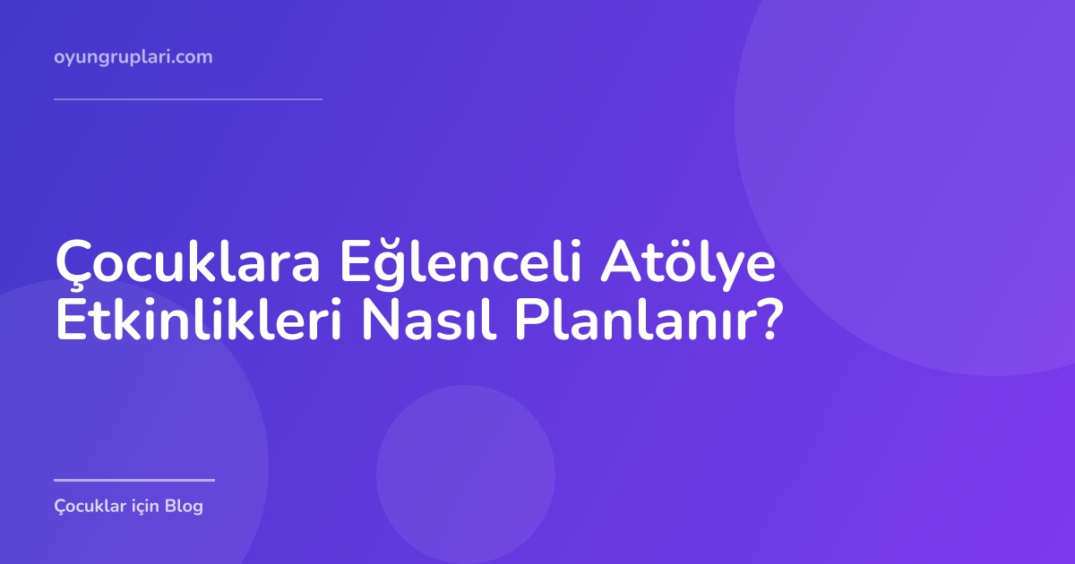 Çocuklara Eğlenceli Atölye Etkinlikleri Nasıl Planlanır?