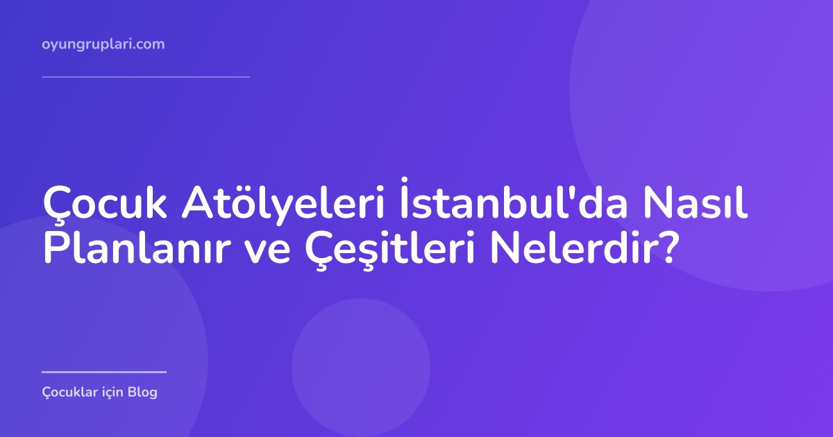 Çocuk Atölyeleri İstanbul'da Nasıl Planlanır ve Çeşitleri Nelerdir?