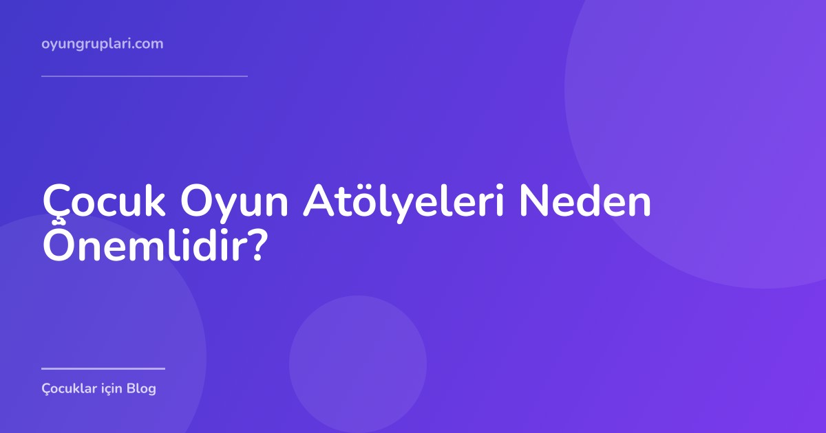 Çocuk Oyun Atölyeleri Neden Önemlidir?